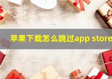 苹果下载怎么跳过app store